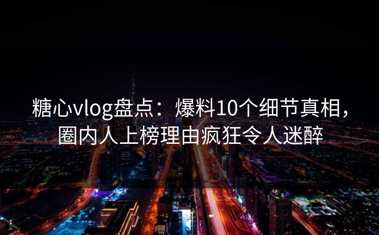 糖心vlog盘点:爆料10个细节真相,圈内人上榜理由疯狂令人迷醉 糖心vlog盘点:爆料10个细节真相,圈内人上榜理由疯狂令人迷醉