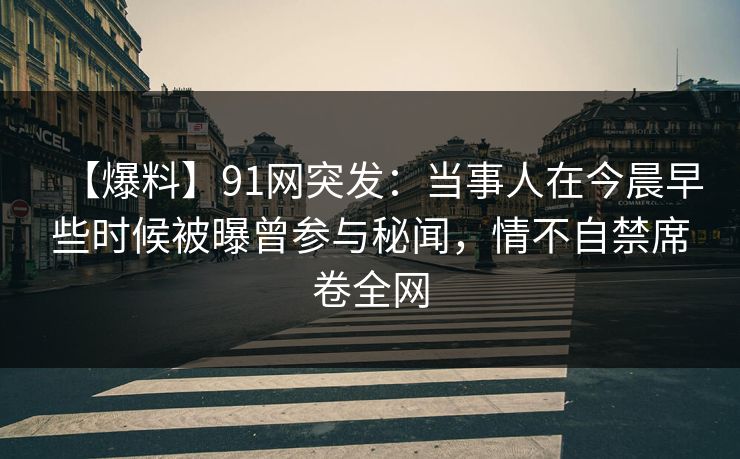 【爆料】91网突发：当事人在今晨早些时候被曝曾参与秘闻，情不自禁席卷全网