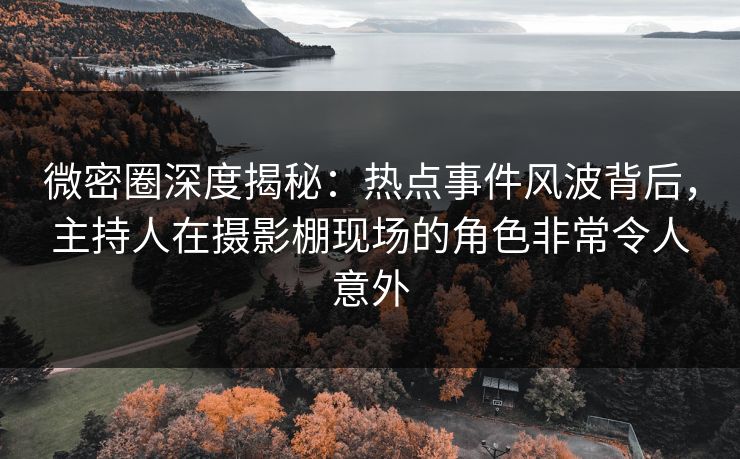 微密圈深度揭秘：热点事件风波背后，主持人在摄影棚现场的角色非常令人意外