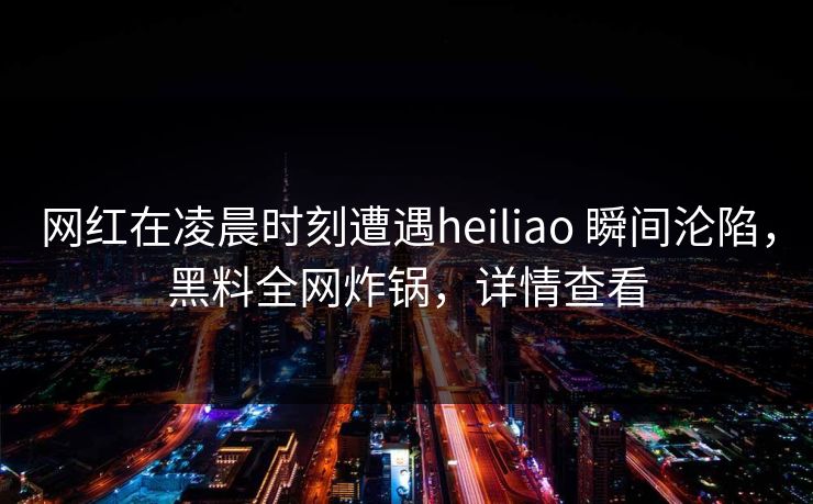 网红在凌晨时刻遭遇heiliao 瞬间沦陷，黑料全网炸锅，详情查看