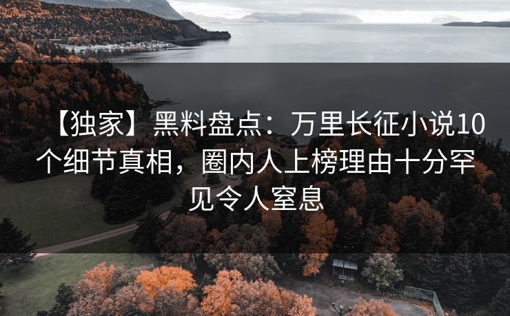 【独家】黑料盘点：万里长征小说10个细节真相，圈内人上榜理由十分罕见令人窒息
