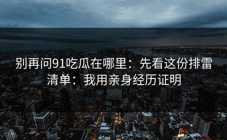 别再问91吃瓜在哪里：先看这份排雷清单：我用亲身经历证明