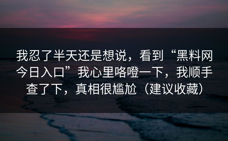 我忍了半天还是想说，看到“黑料网今日入口”我心里咯噔一下，我顺手查了下，真相很尴尬（建议收藏）
