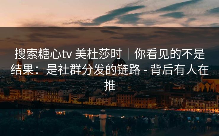 搜索糖心tv 美杜莎时｜你看见的不是结果：是社群分发的链路 - 背后有人在推