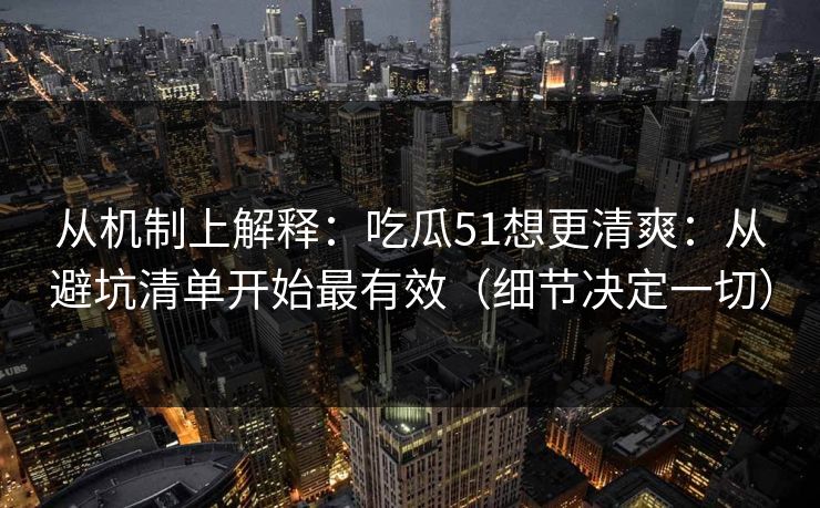 从机制上解释：吃瓜51想更清爽：从避坑清单开始最有效（细节决定一切）