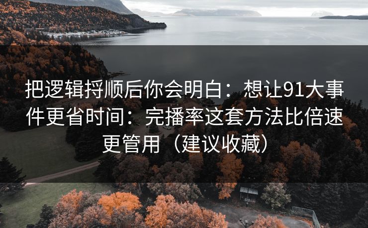 把逻辑捋顺后你会明白：想让91大事件更省时间：完播率这套方法比倍速更管用（建议收藏）