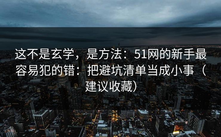 这不是玄学，是方法：51网的新手最容易犯的错：把避坑清单当成小事（建议收藏）