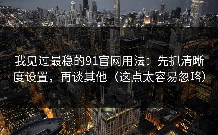我见过最稳的91官网用法：先抓清晰度设置，再谈其他（这点太容易忽略）