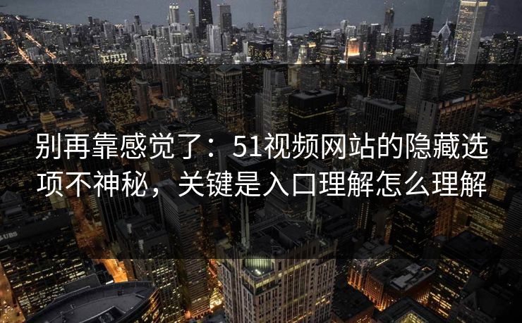 别再靠感觉了：51视频网站的隐藏选项不神秘，关键是入口理解怎么理解