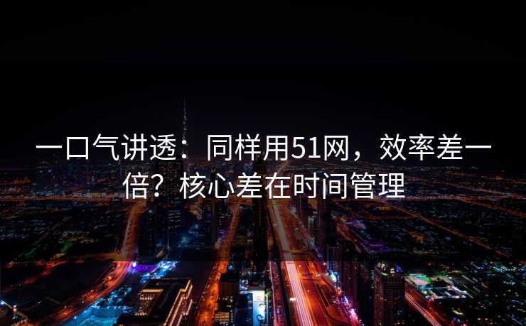 一口气讲透:同样用51网,效率差一倍?核心差在时间管理 一口气讲透:同样用51网,效率差一倍?核心差在时间管理