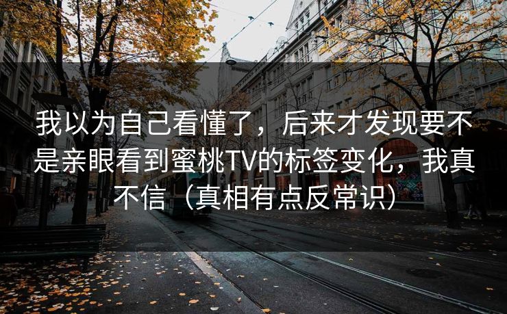 我以为自己看懂了，后来才发现要不是亲眼看到蜜桃TV的标签变化，我真不信（真相有点反常识）