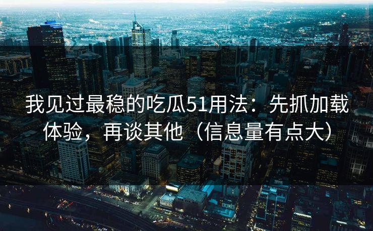 我见过最稳的吃瓜51用法：先抓加载体验，再谈其他（信息量有点大）