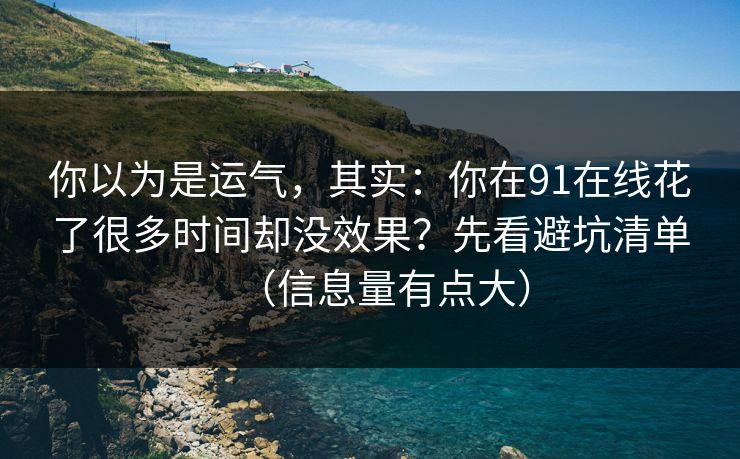 你以为是运气，其实：你在91在线花了很多时间却没效果？先看避坑清单（信息量有点大）