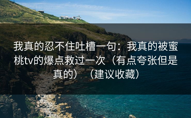 我真的忍不住吐槽一句：我真的被蜜桃tv的爆点救过一次（有点夸张但是真的）（建议收藏）