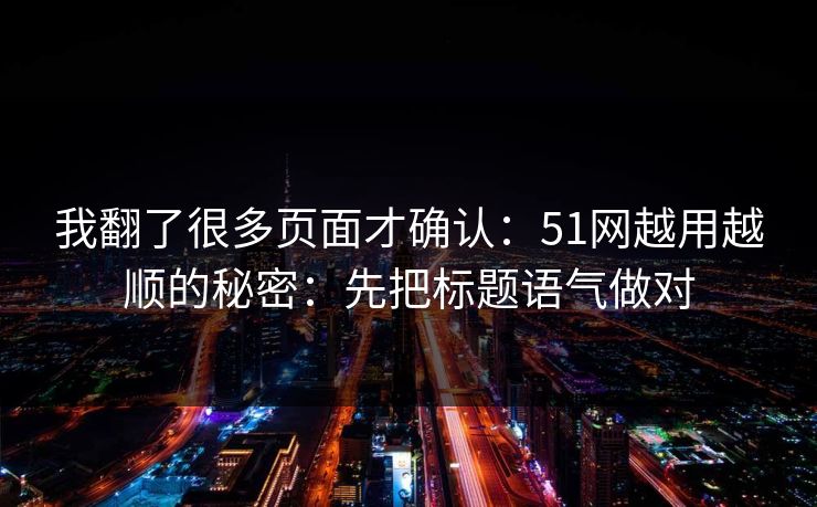我翻了很多页面才确认：51网越用越顺的秘密：先把标题语气做对