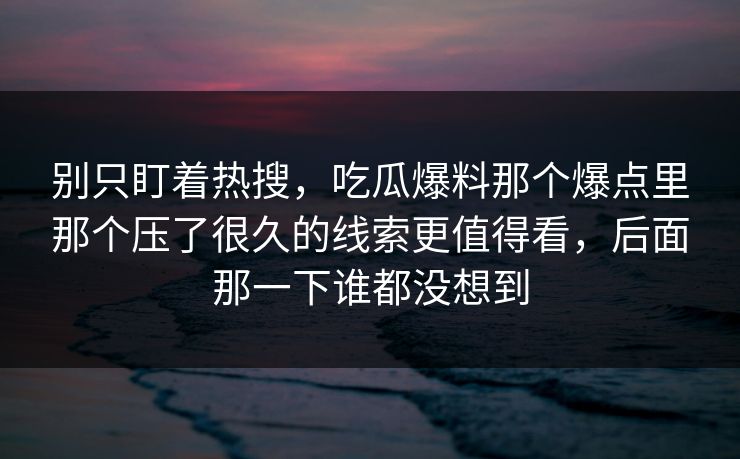 别只盯着热搜，吃瓜爆料那个爆点里那个压了很久的线索更值得看，后面那一下谁都没想到